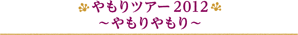 やもりツアー2012 〜やもりやもり〜